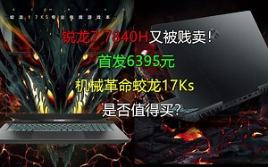 锐龙7 7840H又被贱卖！首发6395元的机械革命蛟龙17Ks是否值得买？