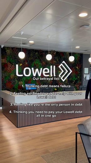 1. Debt doesn’t mean you’ve failed. Life just gets in the way sometimes. 2. You’re not alone. We’ve helped over 3.5 million customers clear their Lowell debt. 3. We’re here to help you, whatever your situation. 4. Getting in touch with us is the first step of taking control. 5. We won’t ask you to pay in full. We’ll work out an affordable, interest-free payment plan instead.