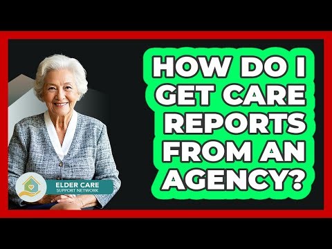 How Do I Get Care Reports From An Agency?