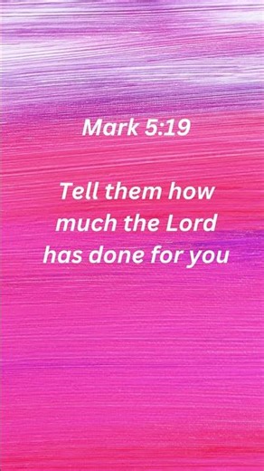 Mark 5:19 Tell them how much the Lord has done for you.