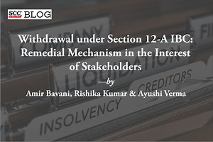 Withdrawal under Section 12-A IBC: Remedial Mechanism in the Interest of Stakeholders