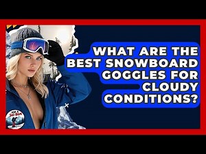 What Are The Best Snowboard Goggles For Cloudy Conditions? - Ask A Ski Bum