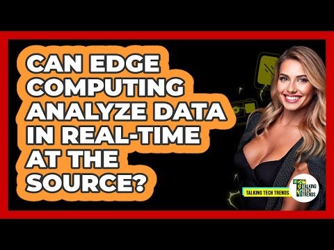 Can Edge Computing Analyze Data In Real-time At The Source? - Talking Tech Trends