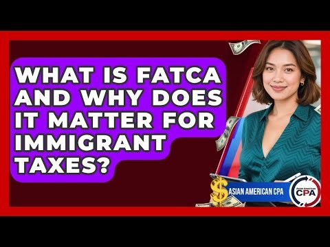 What Is FATCA And Why Does It Matter For Immigrant Taxes? - Asian American CPA