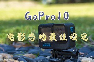 怎样提升GoPro10的画质 要拍出电影感 GoPro10的参数要这样设置