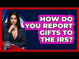 How Do You Report Gifts To The IRS?