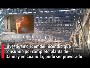 Investigan origen de incendio que consumió planta de Daimay en Coahuila; pudo ser provocado