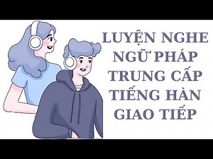 🎧Luyện Nghe Ngữ Pháp Trung Cấp Tiếng Hàn Giao Tiếp