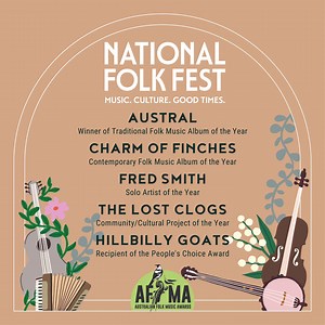 More Artists join the line up for 2023! Folk Alliance Australia 2022 Music Award winners join us in Canberra over Easter 2023. AUSTRAL Winner of Traditional Folk Music Album of the Year; CHARM OF FINCHES Contemporary Folk Music Album of the Year; FRED SMITH Solo Artist of the Year; THE LOST CLOGS Community/Cultural Project of the Year; and HILLBILLY GOATS Recipient of the People's Choice Award. Buy your tickets here: https://nff.iwannaticket.com.au/event/national-folk-festival-2023-MjcyMDQ | Nat