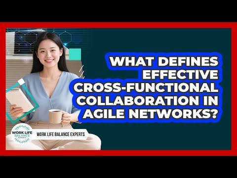 What Defines Effective Cross-functional Collaboration In Agile Networks? - Work Life Balance Experts