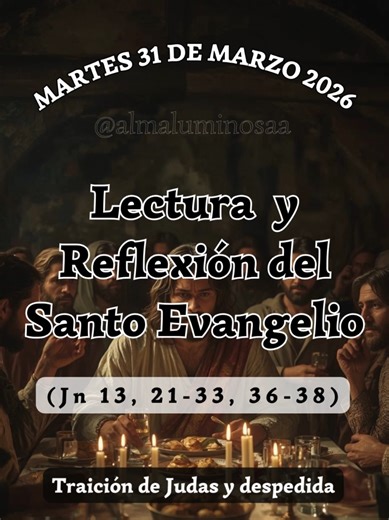 ✝️ Evangelio y Reflexión de Hoy martes 31 de marzo de 2026. Traición de Judas y despedida. Lectura del Santo Evangelio según San Juan, Capítulo 13, Versículos del 21 al 33, y 36 al 38. (Jn 13, 21-33, 36-38) 21 Cuando dijo esto Jesús se conmovió en su espíritu, y declaró: —En verdad, en verdad os digo que uno de vosotros me va a entregar. 22 Los discípulos se miraban unos a otros sin saber a quién se refería. 23 Estaba recostado en el pecho de Jesús uno de los discípulos, el que Jesús amaba. 24 S