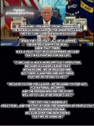 🚨BREAKING: President Trump vows to go hard after the leaker who revealed only one airman was rescued."When they leaked it, all of Iran suddenly knew there was a pilot fighting for his life on the ground. It made the operation much harder — we got one, but another was still out there.We must find the leaker. It's national security. The reporter who ran the story goes to jail if he won't name the source.They put the entire mission at great risk — and endangered hundreds of Americans searching for