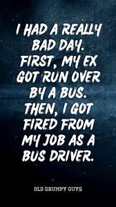 I had a really bad day. First, my ex got run over by a bus. Then, I got fired from my job as a bus driver. | Old Grumpy Guys