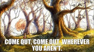 Come out, come out, wherever you aren't.
