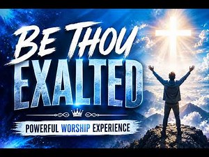BE THOU EXALTED | Powerful Worship Song That Will Lift Your Spirit 🔥🙏