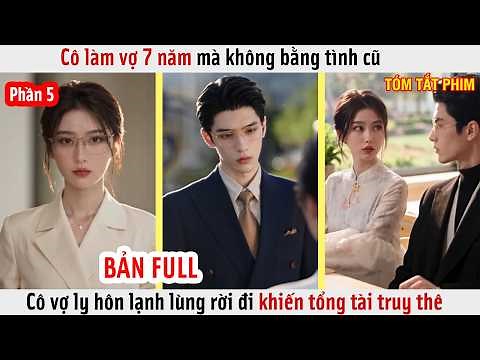 Phần 5 - Cô Làm Vợ 7 Năm Mà Không Bằng Tình Cũ, Cô Vợ Ly Hôn Rời Đi Khiến Tổng Tài Truy Thê