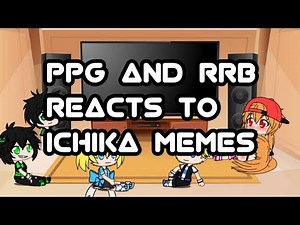 PPG and RRB Reacts to Ichika Memes