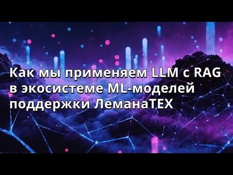 Дмитрий Терентьев | Как мы применяем LLM с RAG в экосистеме ML-моделей поддержки ЛеманаТЕХ