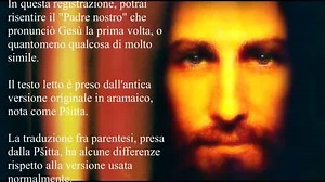 Il "Padre nostro" in lingua originale Video estratto dal canale youtube di: DON MARIO GERMAN https://youtu.be/feg1vrP5kWA Pubblicato il giorno 29 giu 2014 Dal testo riportato dalla versione in aramaico antico della Pšitta | Beata Eustochio Patrona degli Esorcisti Monaca Benedettina Padova 1444/1469