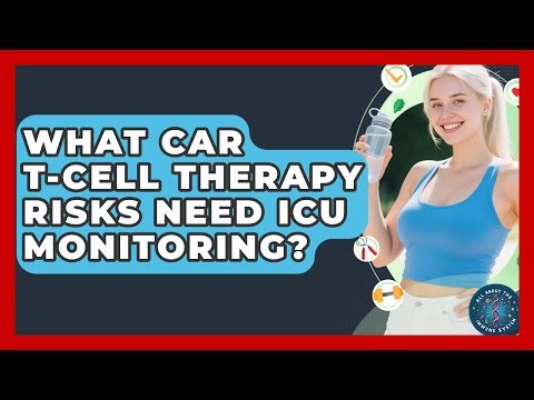 What CAR T-Cell Therapy Risks Need ICU Monitoring? - All About the Immune System