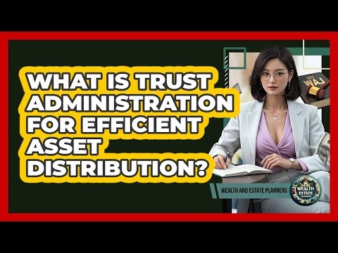 What Is Trust Administration For Efficient Asset Distribution? - Wealth and Estate Planners