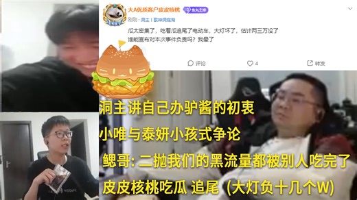 洞主讲自己办驴酱的初衷 小唯与泰妍小孩式争论 鳃哥: 二抛我们的黑流量都被别人吃完了 皮皮核桃吃瓜 追尾 (大灯负十几个W)