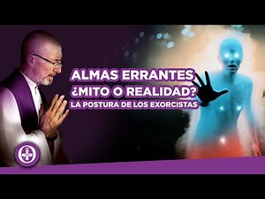 ALMAS ERRANTES: ¿MITO O REALIDAD? La Postura de los Exorcistas