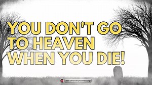 You Do Not Go To Heaven When You Die! That is Plain Bible Teaching.
