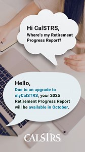 Coming soon! Due to an upgrade to myCalSTRS, your 2025 Retirement Progress Report will be available in October. You will receive an email when yours is ready to view. https://www.calstrs.com/retirement-progress-report-faq | CalSTRS