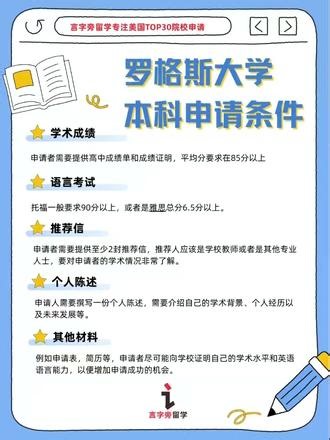 美国罗格斯大学申请条件（本科/研究生） 美国罗格斯大学，被誉为公立常春藤！美国大学协会成员之一美国第八古老的高等学府美国独立战争前建立的九所殖民地学院之一美国罗格斯大学本科申请条件：1.提供高中成绩单和成绩证明，平均分要求在85分以上。2.托福一般要求90分以上，或者是雅思总分6.5分以上。3.推荐信，申请者需要提供至少2封推荐信。4.个人陈述，需要撰写一份个人陈述，需要介绍自己的