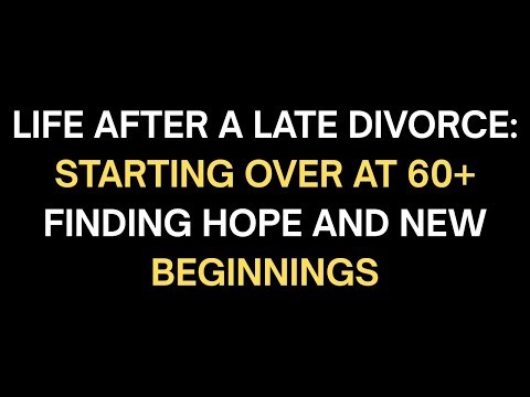 Life After a Late Divorce: Starting Over at 60+ | Finding Hope and New Beginnings