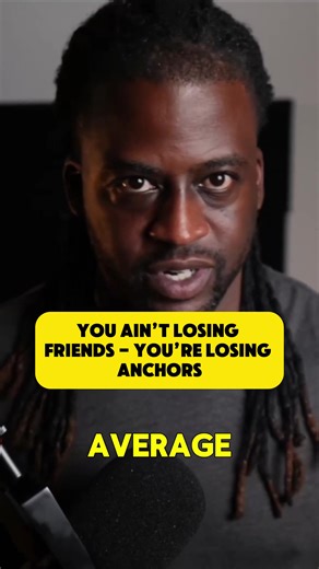 You ain't losing friends - You're losing anchors