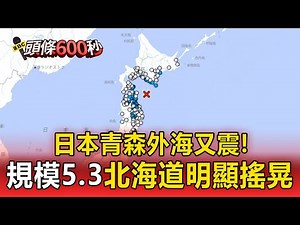 日本青森外海又震！規模5.3最大震度3「北海道明顯搖晃」！【頭條600秒】