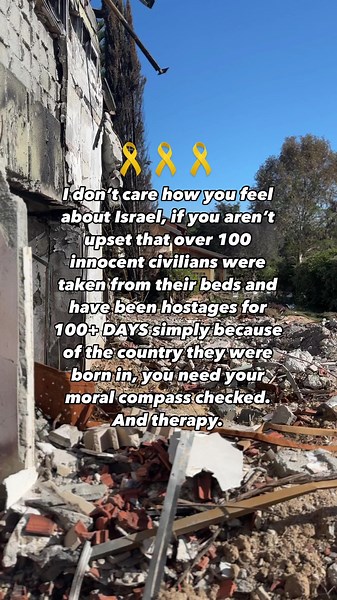 I don’t care how you feel about Israel. If you can’t find it in you to be upset that over 100 innocent civilians were taken from their beds and have been hostages for ONE HUNDRED DAYS, you need your moral compass checked. And therapy.