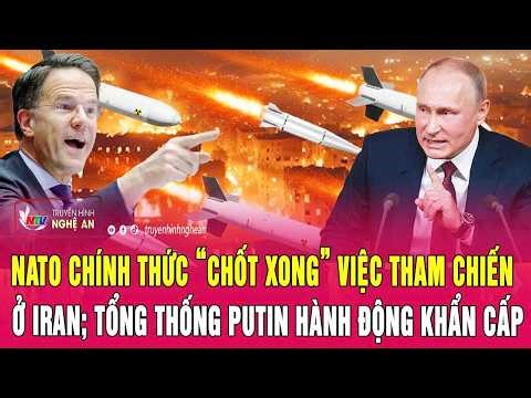 Thời sự quốc tế: NATO chính thức “chốt xong” việc tham chiến ở Iran; Ông Putin hành động khẩn cấp
