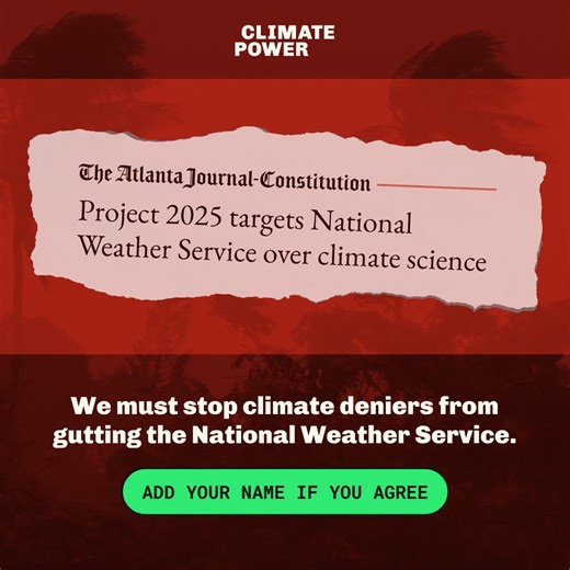 Project 2025 wants to gut the National Weather Service -- the organization that provides weather forecasts and critical early warnings for deadly heat waves and destructive hurricanes. Beyond the damage the climate crisis has already caused, Trump and Musk are now trying to eliminate systems that are in place to warn and help families prepare for extreme weather. We must protect vulnerable communities and save the National Weather Service. Add your name to join the fight today. | Climate Power
