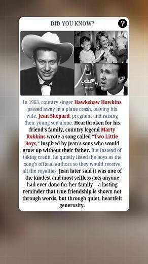In 1963, country singer Hawkshaw Hawkins tragically died in a plane crash, leaving his wife, Jean Shepard, pregnant and raising their young son alone. Heartbroken for his friend’s family, country legend Marty Robbins wrote the song *“Two Little Boys,”* inspired by Jean’s sons who would grow up without their father. Instead of taking credit, he quietly listed the boys as the song’s official authors so they would receive all the royalties. Jean later described it as one of the kindest and most sel