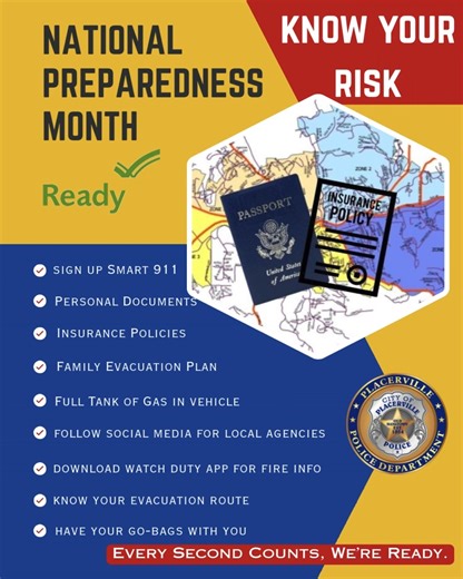 Know Your Risk in Placerville – National Preparedness Month Natural hazards like wildfires, floods, and earthquakes can happen without warning. This National Preparedness Month, take a moment to familiarize yourself and discuss with your family an evacuation plan before you know what hits the fan. • Check if you're in a high fire hazard zone. Map Link: https://www.cityofplacerville.org/news/post/20832/ • Make (or review) a family emergency plan. • Pack a go-bag for every member of the household 