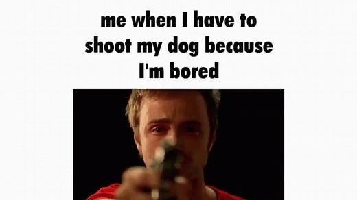 Me When I Have to Shoot My Dog Because I'm Bored | Know Your Meme
