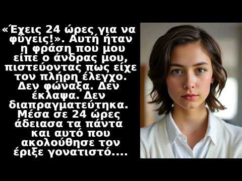 "24 ώρες για να φύγεις!" μου είπε ο άνδρας μου.Σε 24 ώρες το άδειασα και αυτός κατέληξε γονατιστός..