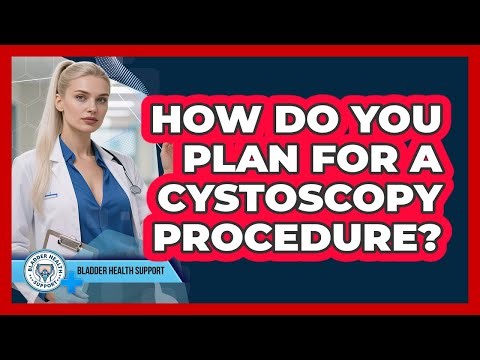 How Do You Plan For A Cystoscopy Procedure?