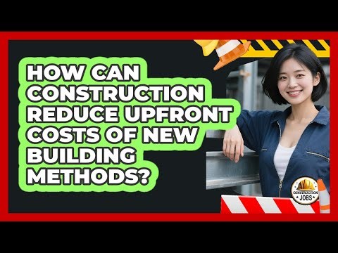 How Can Construction Reduce Upfront Costs Of New Building Methods? - Construction Jobs