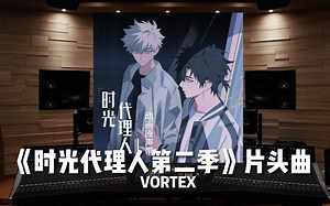 《时光代理人第二季》动画片头曲 VORTEX【Hi-Res百万级录音棚试听】