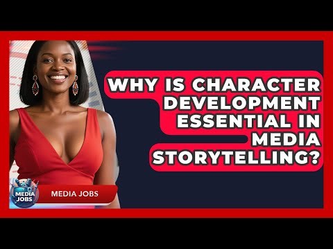 Why Is Character Development Essential In Media Storytelling? - Media Jobs