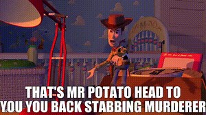 That's Mr Potato Head to you you back stabbing murderer