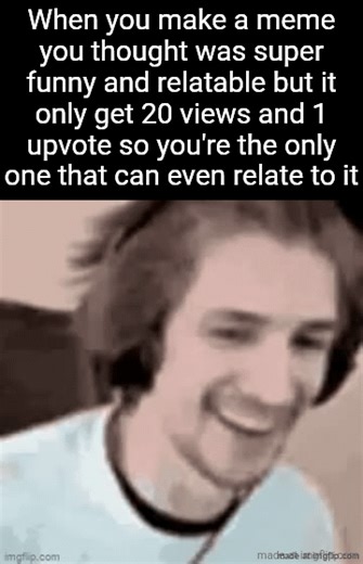 Though I guess if it got 1 upvote at least one guy found it funny and relatable