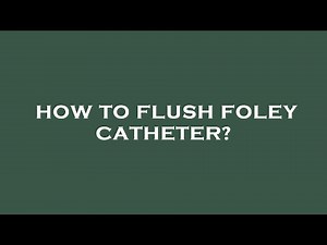 How to flush foley catheter?