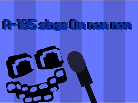 A-185 sings "Om Nom Nom Nom Nom Nom Nom"