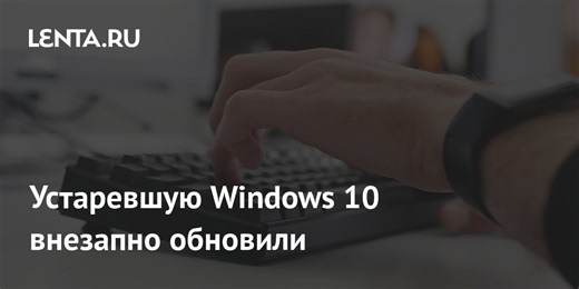 Устаревшую Windows 10 внезапно обновили