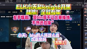 爆了！ELK小天和knight开黑组排，ELK吐槽左手和乌滋组排！左手爆料：原来是Bin哥不让比赛换线！小天开串：blg的人还这么喜欢虐泉吗？